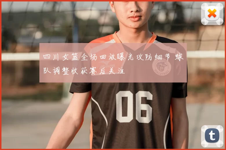 四川女篮全场回放曝光攻防细节 球队调整收获赛后关注