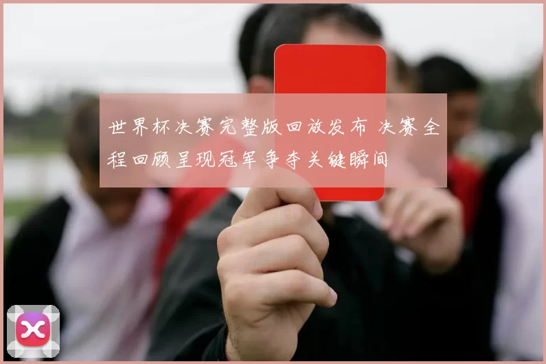 世界杯决赛完整版回放发布 决赛全程回顾呈现冠军争夺关键瞬间