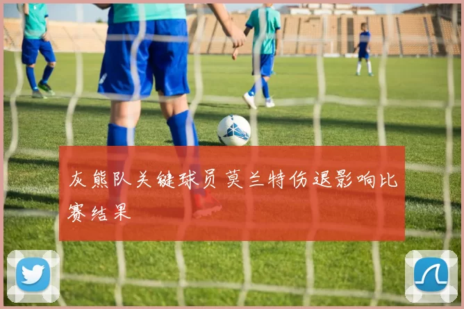 灰熊队关键球员莫兰特伤退影响比赛结果