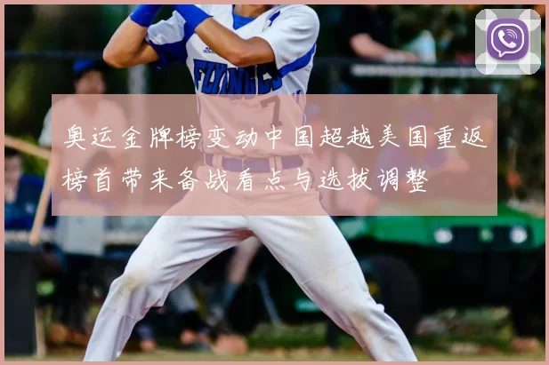 奥运金牌榜变动中国超越美国重返榜首带来备战看点与选拔调整