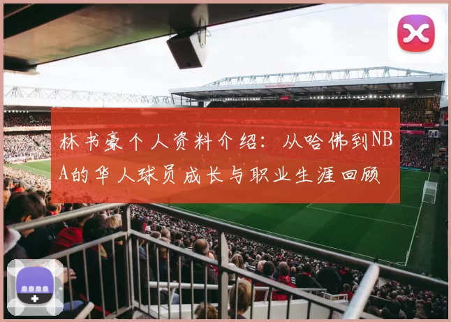 林书豪个人资料介绍：从哈佛到NBA的华人球员成长与职业生涯回顾