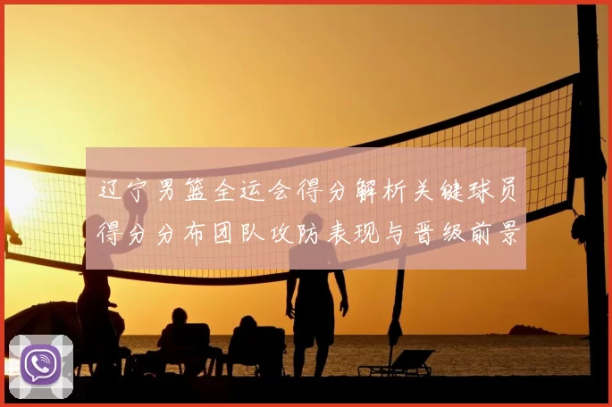 辽宁男篮全运会得分解析关键球员得分分布团队攻防表现与晋级前景