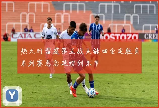 热火对雷霆第五战关键回合定胜负系列赛悬念延续到末节