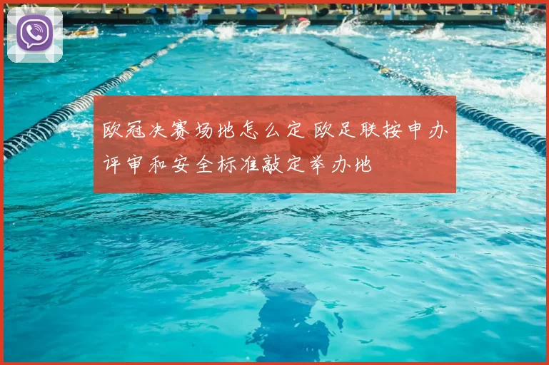 欧冠决赛场地怎么定 欧足联按申办评审和安全标准敲定举办地