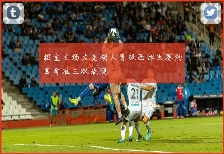 掘金主场力克湖人晋级西部决赛约基奇准三双表现