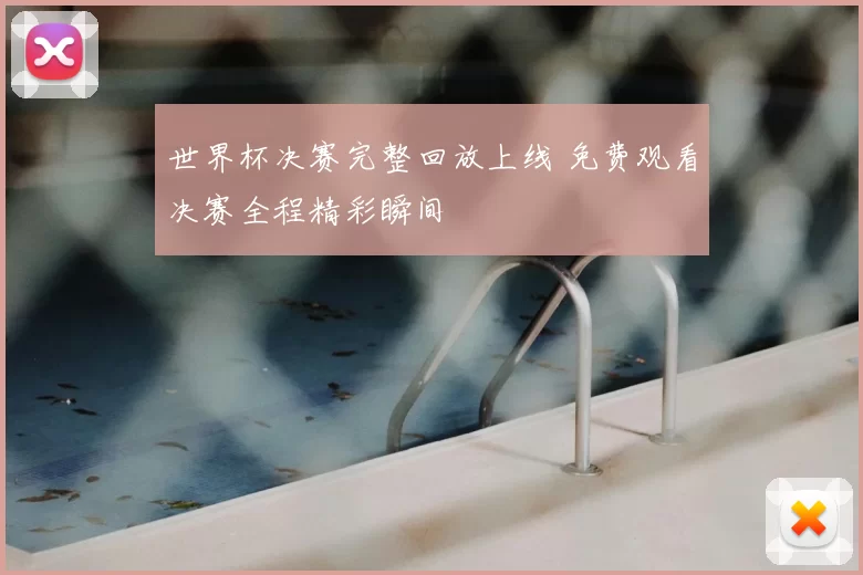 世界杯决赛完整回放上线 免费观看决赛全程精彩瞬间