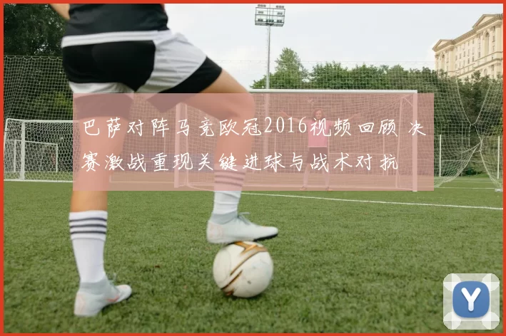 巴萨对阵马竞欧冠2016视频回顾 决赛激战重现关键进球与战术对抗