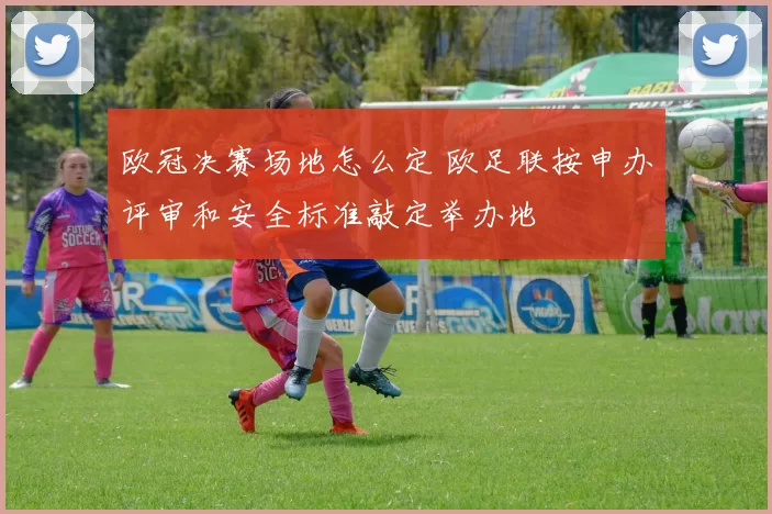 欧冠决赛场地怎么定 欧足联按申办评审和安全标准敲定举办地