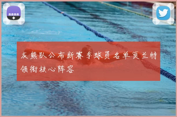 灰熊队公布新赛季球员名单莫兰特领衔核心阵容