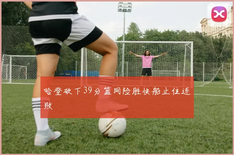 哈登砍下39分篮网险胜快船止住连败