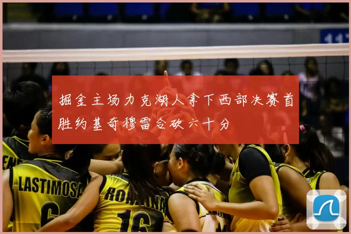 掘金主场力克湖人拿下西部决赛首胜约基奇穆雷合砍六十分